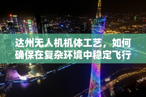 达州无人机机体工艺，如何确保在复杂环境中稳定飞行？