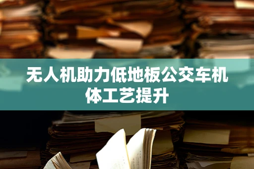 无人机助力低地板公交车机体工艺提升