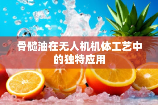骨髓油在无人机机体工艺中的独特应用