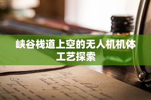 峡谷栈道上空的无人机机体工艺探索
