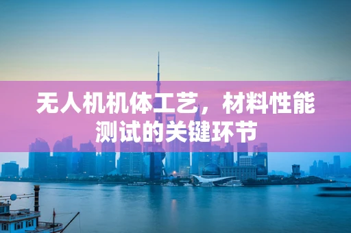 无人机机体工艺，材料性能测试的关键环节