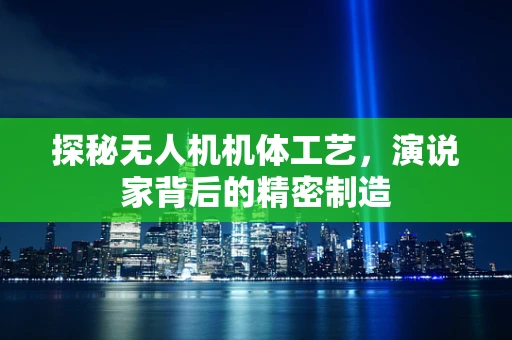 探秘无人机机体工艺，演说家背后的精密制造