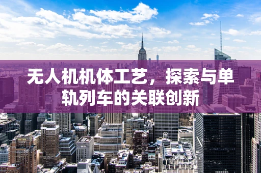 无人机机体工艺，探索与单轨列车的关联创新