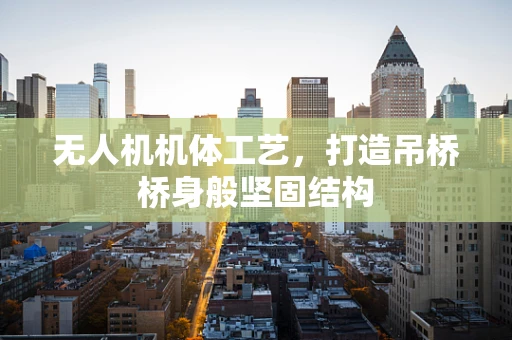 无人机机体工艺，打造吊桥桥身般坚固结构