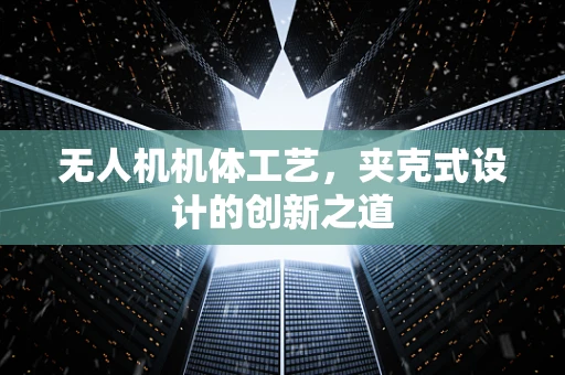 无人机机体工艺，夹克式设计的创新之道