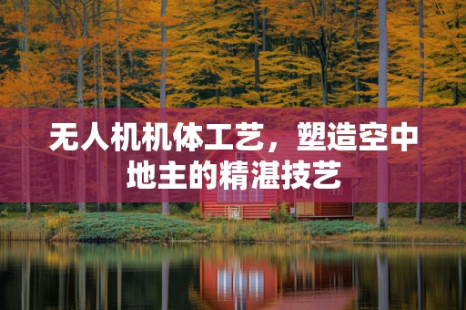 无人机机体工艺，塑造空中地主的精湛技艺