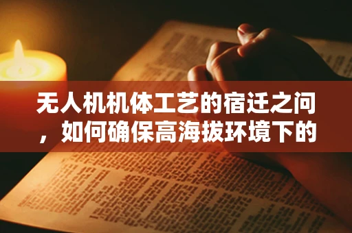 无人机机体工艺的宿迁之问，如何确保高海拔环境下的稳定飞行？