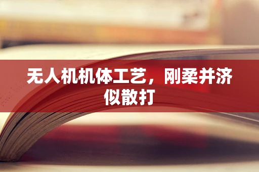 无人机机体工艺，刚柔并济似散打