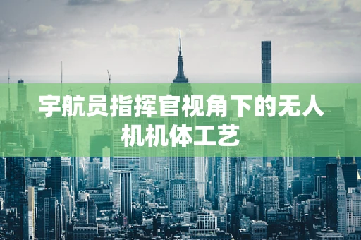 宇航员指挥官视角下的无人机机体工艺