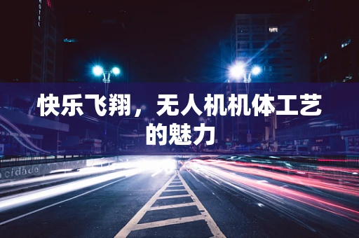 快乐飞翔，无人机机体工艺的魅力