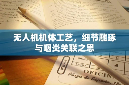 无人机机体工艺，细节雕琢与咽炎关联之思