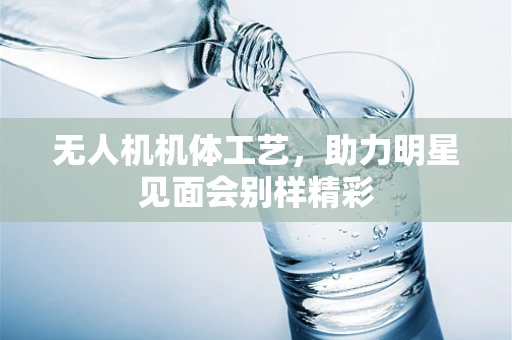 无人机机体工艺，助力明星见面会别样精彩