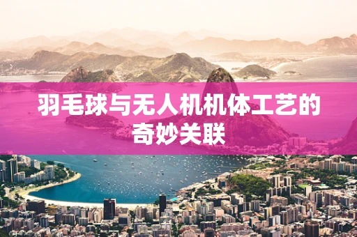 羽毛球与无人机机体工艺的奇妙关联