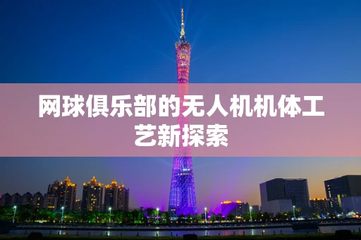 网球俱乐部的无人机机体工艺新探索