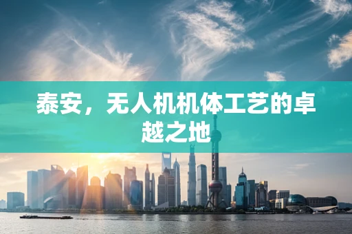 泰安，无人机机体工艺的卓越之地