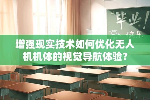 增强现实技术如何优化无人机机体的视觉导航体验？