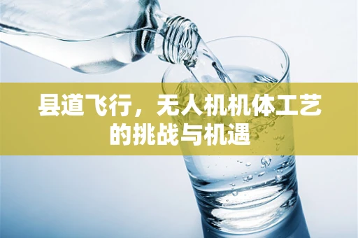 县道飞行，无人机机体工艺的挑战与机遇