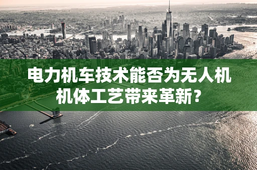 电力机车技术能否为无人机机体工艺带来革新？