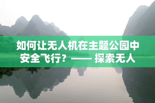 如何让无人机在主题公园中安全飞行？—— 探索无人机机体工艺的革新之路