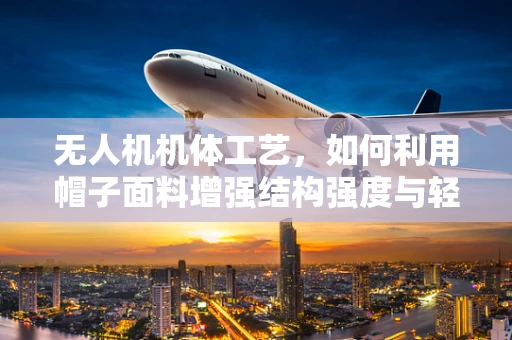 无人机机体工艺，如何利用帽子面料增强结构强度与轻量化？