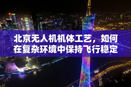 北京无人机机体工艺，如何在复杂环境中保持飞行稳定性？