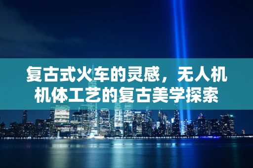 复古式火车的灵感，无人机机体工艺的复古美学探索