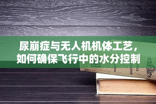 尿崩症与无人机机体工艺，如何确保飞行中的水分控制？