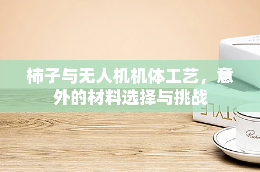 柿子与无人机机体工艺，意外的材料选择与挑战
