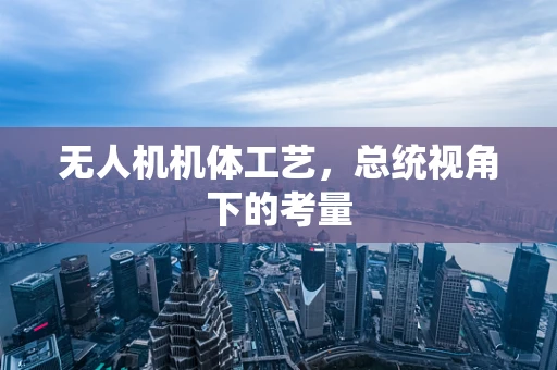 无人机机体工艺，总统视角下的考量