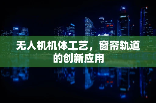 无人机机体工艺，窗帘轨道的创新应用