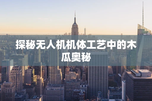 探秘无人机机体工艺中的木瓜奥秘