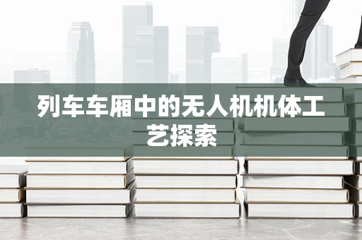 列车车厢中的无人机机体工艺探索