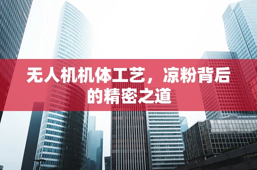 无人机机体工艺，凉粉背后的精密之道