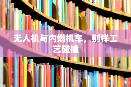 无人机与内燃机车，别样工艺碰撞
