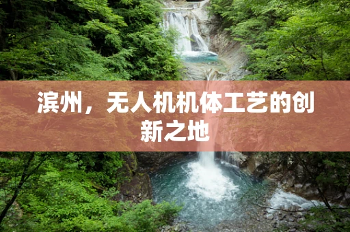 滨州，无人机机体工艺的创新之地