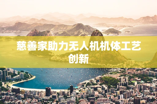 慈善家助力无人机机体工艺创新