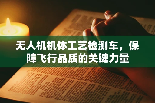 无人机机体工艺检测车，保障飞行品质的关键力量