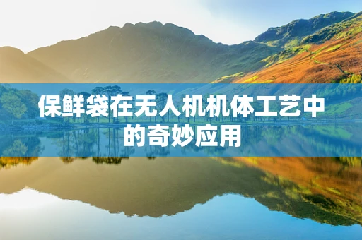 保鲜袋在无人机机体工艺中的奇妙应用