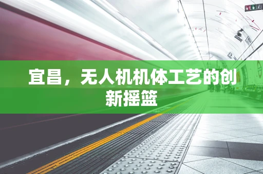 宜昌，无人机机体工艺的创新摇篮